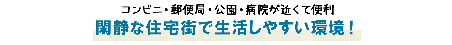 コンビニ・郵便局・公園・病院が近くて便利　閑静な住宅街で生活しやすい環境！